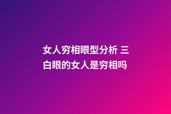 女人穷相眼型分析 三白眼的女人是穷相吗